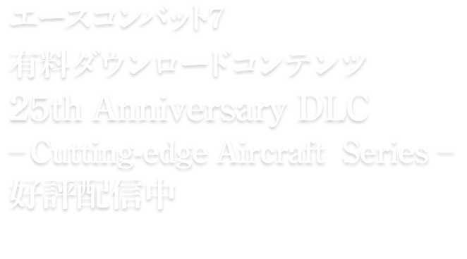 エースコンバット7 有料ダウンロードコンテンツ 25th Anniversary DLC - Cutting-edge Aircraft Series –　2021年秋配信予定